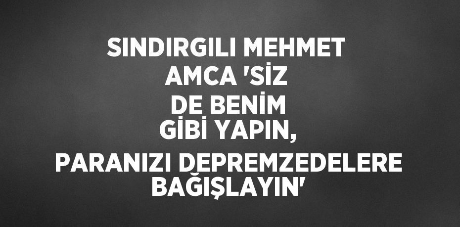 SINDIRGILI MEHMET AMCA 'SİZ DE BENİM GİBİ YAPIN, PARANIZI DEPREMZEDELERE BAĞIŞLAYIN'