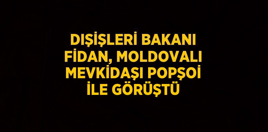 DIŞİŞLERİ BAKANI FİDAN, MOLDOVALI MEVKİDAŞI POPŞOİ İLE GÖRÜŞTÜ