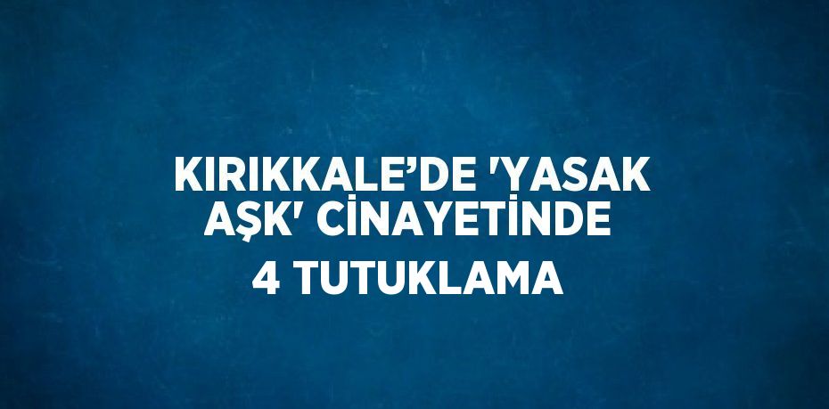 KIRIKKALE’DE 'YASAK AŞK' CİNAYETİNDE 4 TUTUKLAMA