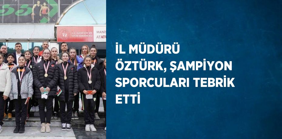 İL MÜDÜRÜ ÖZTÜRK, ŞAMPİYON SPORCULARI TEBRİK ETTİ