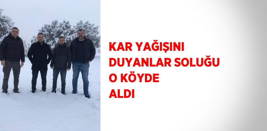 KAR YAĞIŞINI DUYANLAR SOLUĞU O KÖYDE ALDI