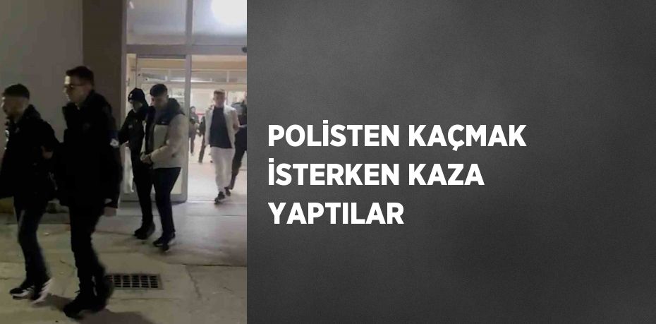 POLİSTEN KAÇMAK İSTERKEN KAZA YAPTILAR