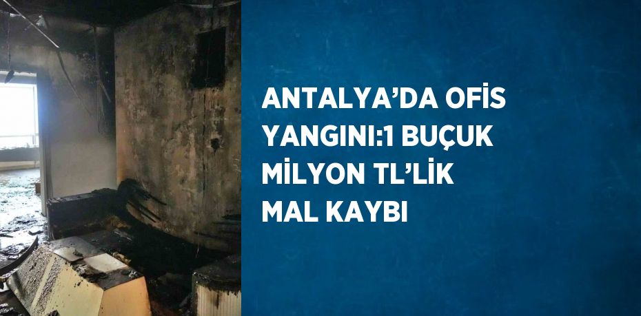 ANTALYA’DA OFİS YANGINI:1 BUÇUK MİLYON TL’LİK MAL KAYBI