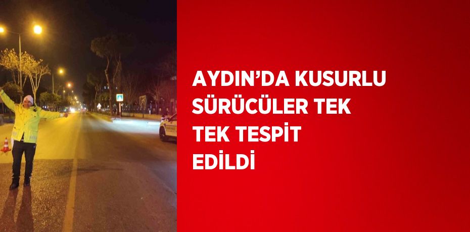 AYDIN’DA KUSURLU SÜRÜCÜLER TEK TEK TESPİT EDİLDİ