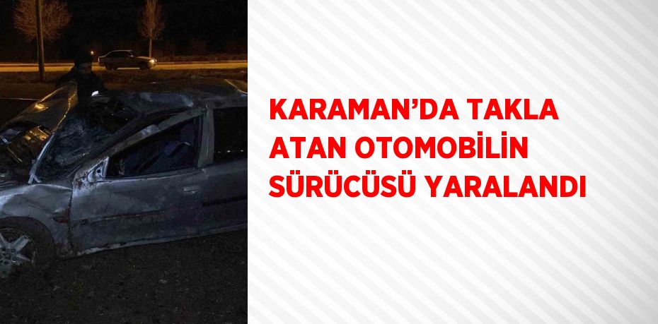 KARAMAN’DA TAKLA ATAN OTOMOBİLİN SÜRÜCÜSÜ YARALANDI