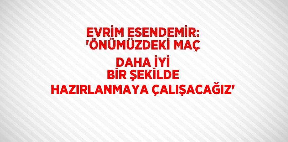 EVRİM ESENDEMİR: 'ÖNÜMÜZDEKİ MAÇ DAHA İYİ BİR ŞEKİLDE HAZIRLANMAYA ÇALIŞACAĞIZ'