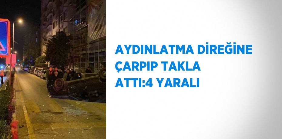 AYDINLATMA DİREĞİNE ÇARPIP TAKLA ATTI:4 YARALI