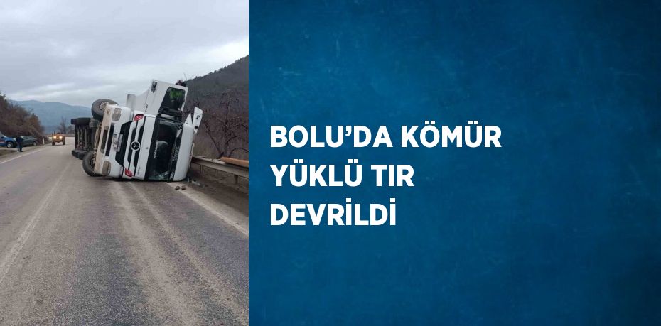 BOLU’DA KÖMÜR YÜKLÜ TIR DEVRİLDİ