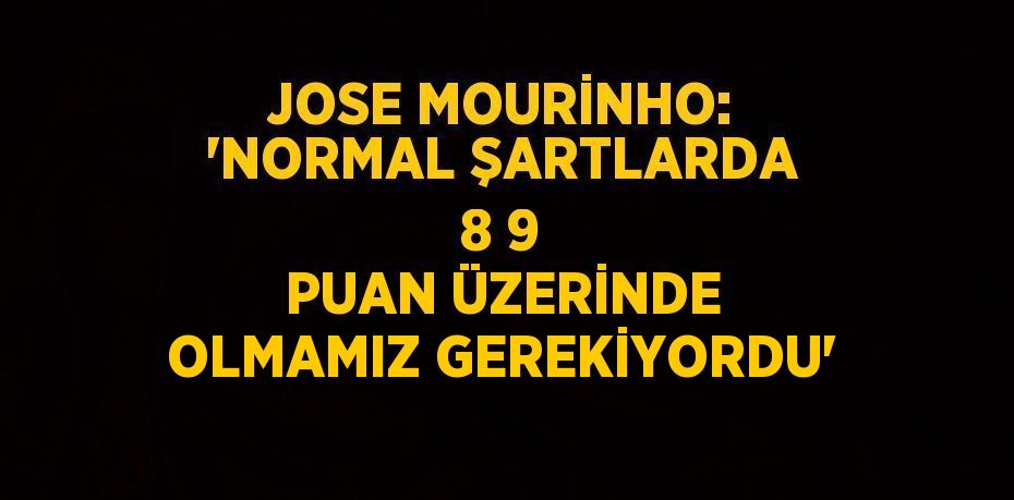 JOSE MOURİNHO: 'NORMAL ŞARTLARDA 8 9 PUAN ÜZERİNDE OLMAMIZ GEREKİYORDU'