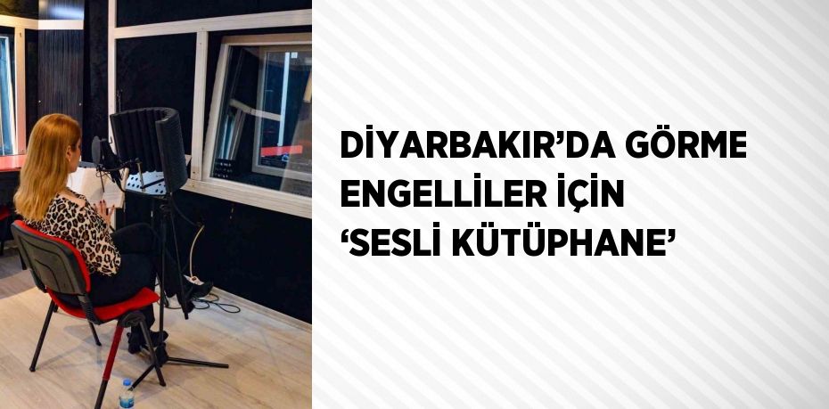 DİYARBAKIR’DA GÖRME ENGELLİLER İÇİN ‘SESLİ KÜTÜPHANE’