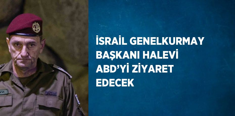 İSRAİL GENELKURMAY BAŞKANI HALEVİ ABD’Yİ ZİYARET EDECEK