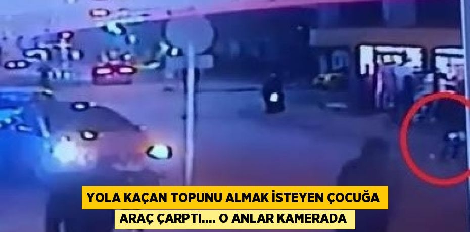 YOLA KAÇAN TOPUNU ALMAK İSTEYEN ÇOCUĞA ARAÇ ÇARPTI.... O ANLAR KAMERADA