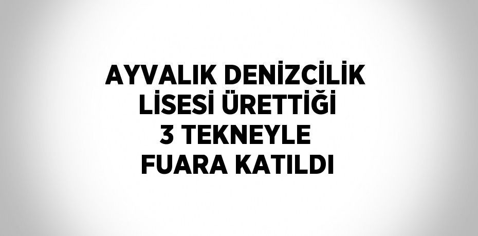 AYVALIK DENİZCİLİK LİSESİ ÜRETTİĞİ 3 TEKNEYLE FUARA KATILDI