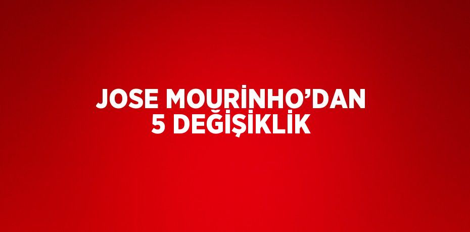 JOSE MOURİNHO’DAN 5 DEĞİŞİKLİK