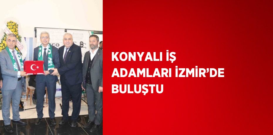 KONYALI İŞ ADAMLARI İZMİR’DE BULUŞTU