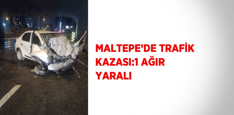 MALTEPE’DE TRAFİK KAZASI:1 AĞIR YARALI