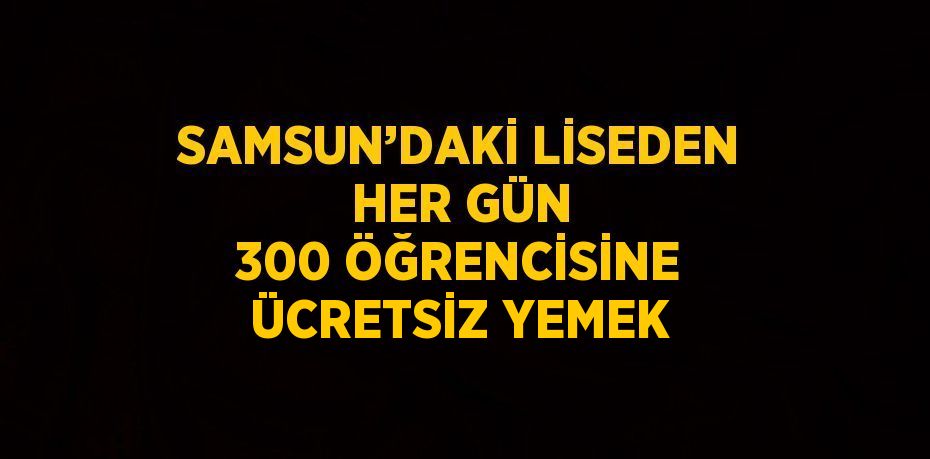 SAMSUN’DAKİ LİSEDEN HER GÜN 300 ÖĞRENCİSİNE ÜCRETSİZ YEMEK