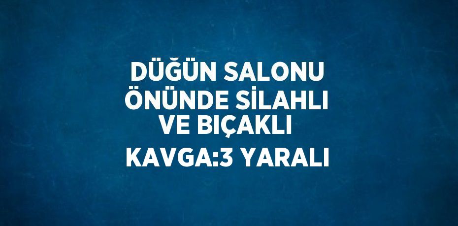 DÜĞÜN SALONU ÖNÜNDE SİLAHLI VE BIÇAKLI KAVGA:3 YARALI