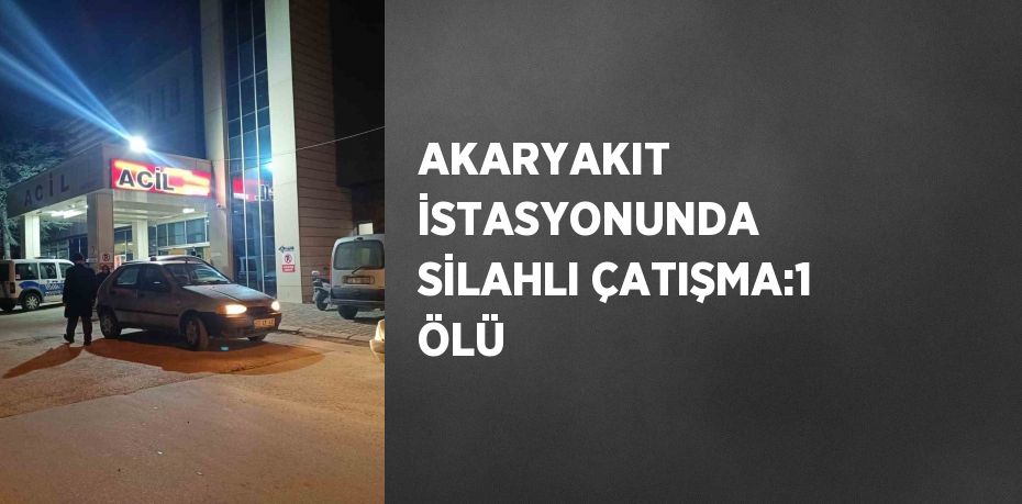 AKARYAKIT İSTASYONUNDA SİLAHLI ÇATIŞMA:1 ÖLÜ