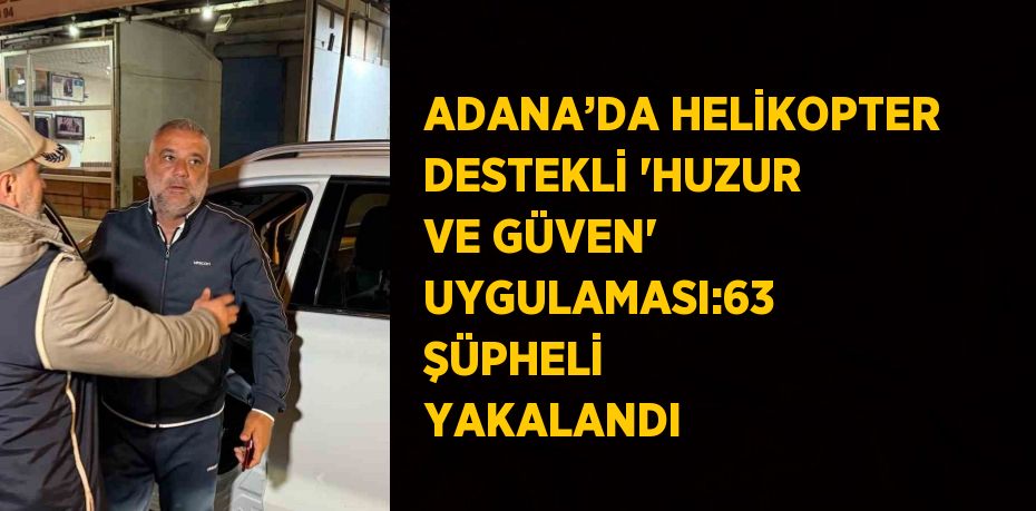 ADANA’DA HELİKOPTER DESTEKLİ 'HUZUR VE GÜVEN' UYGULAMASI:63 ŞÜPHELİ YAKALANDI