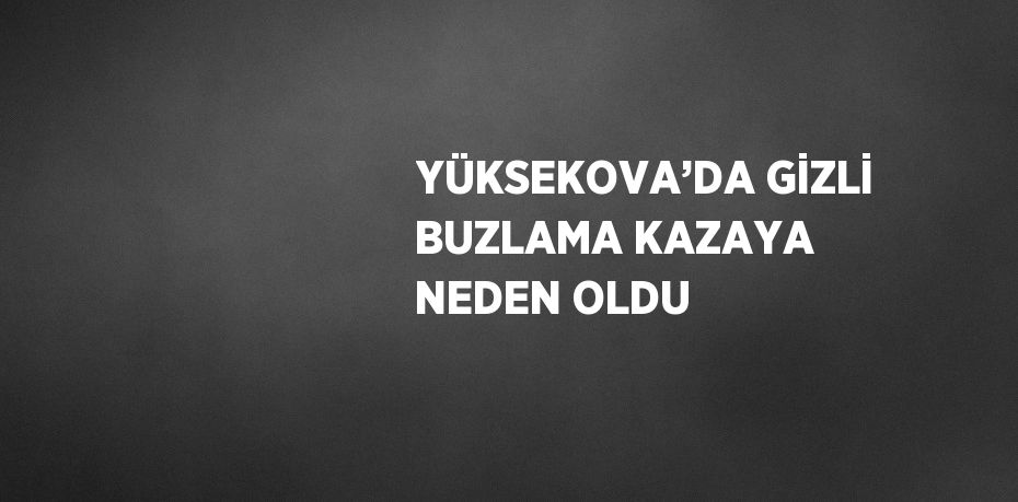 YÜKSEKOVA’DA GİZLİ BUZLAMA KAZAYA NEDEN OLDU