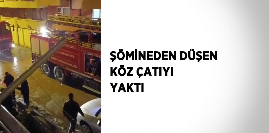 ŞÖMİNEDEN DÜŞEN KÖZ ÇATIYI YAKTI