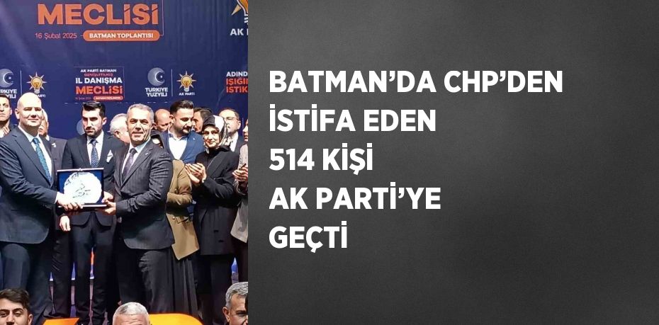 BATMAN’DA CHP’DEN İSTİFA EDEN 514 KİŞİ AK PARTİ’YE GEÇTİ