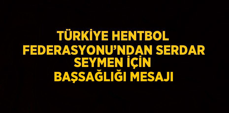 TÜRKİYE HENTBOL FEDERASYONU’NDAN SERDAR SEYMEN İÇİN BAŞSAĞLIĞI MESAJI