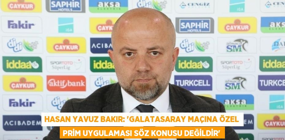 HASAN YAVUZ BAKIR: 'GALATASARAY MAÇINA ÖZEL PRİM UYGULAMASI SÖZ KONUSU DEĞİLDİR'