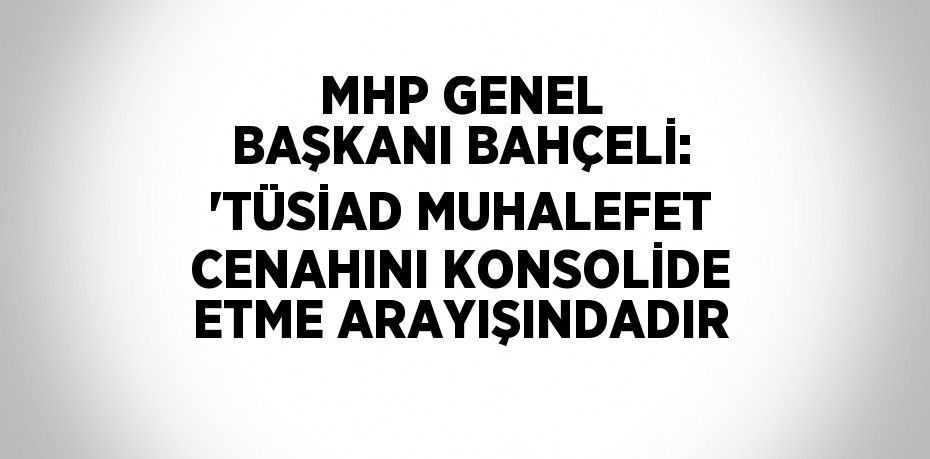 MHP GENEL BAŞKANI BAHÇELİ: 'TÜSİAD MUHALEFET CENAHINI KONSOLİDE ETME ARAYIŞINDADIR