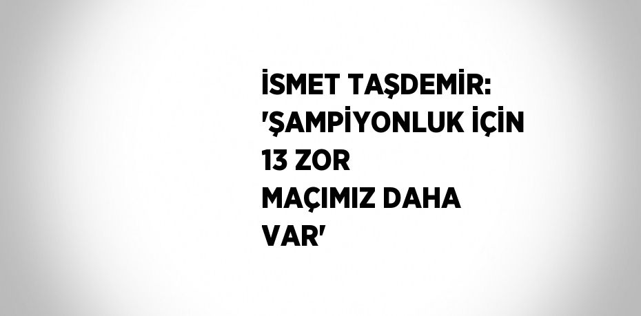 İSMET TAŞDEMİR: 'ŞAMPİYONLUK İÇİN 13 ZOR MAÇIMIZ DAHA VAR'