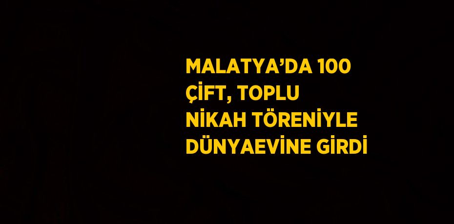 MALATYA’DA 100 ÇİFT, TOPLU NİKAH TÖRENİYLE DÜNYAEVİNE GİRDİ