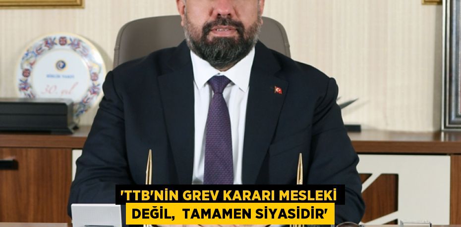 “TTB’NİN GREV KARARI MESLEKİ DEĞİL,  TAMAMEN SİYASİDİR”