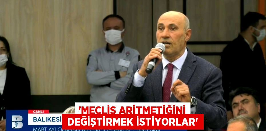 “MECLİS ARİTMETİĞİNİ  DEĞİŞTİRMEK İSTİYORLAR”