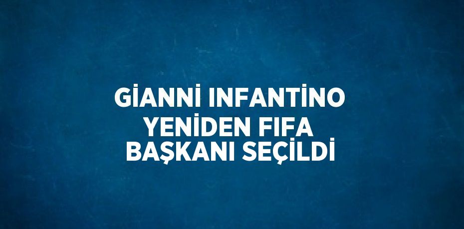 GİANNİ INFANTİNO YENİDEN FIFA BAŞKANI SEÇİLDİ