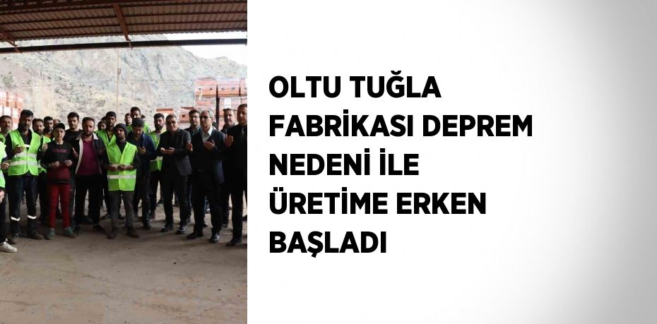 OLTU TUĞLA FABRİKASI DEPREM NEDENİ İLE ÜRETİME ERKEN BAŞLADI