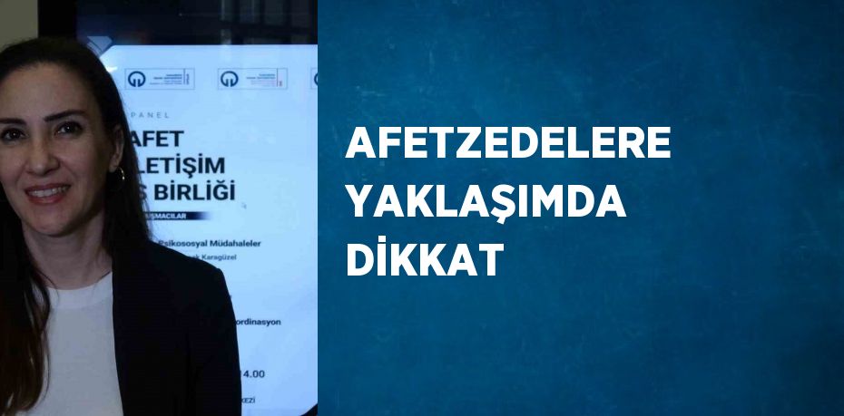 AFETZEDELERE YAKLAŞIMDA DİKKAT