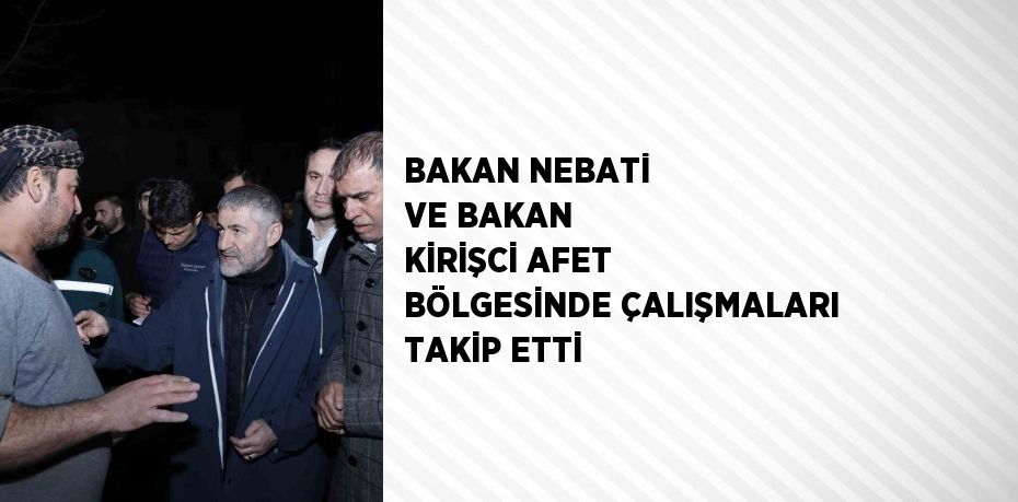 BAKAN NEBATİ VE BAKAN KİRİŞCİ AFET BÖLGESİNDE ÇALIŞMALARI TAKİP ETTİ