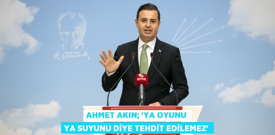 AHMET AKIN; “YA OYUNU YA SUYUNU DİYE TEHDİT EDİLEMEZ”