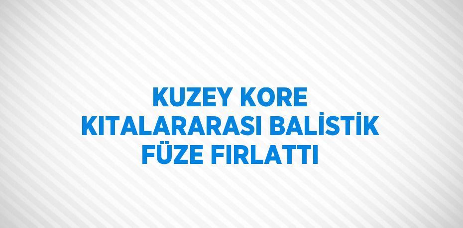 KUZEY KORE KITALARARASI BALİSTİK FÜZE FIRLATTI