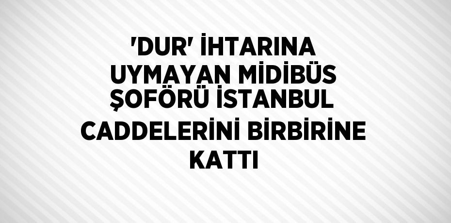 'DUR' İHTARINA UYMAYAN MİDİBÜS ŞOFÖRÜ İSTANBUL CADDELERİNİ BİRBİRİNE KATTI