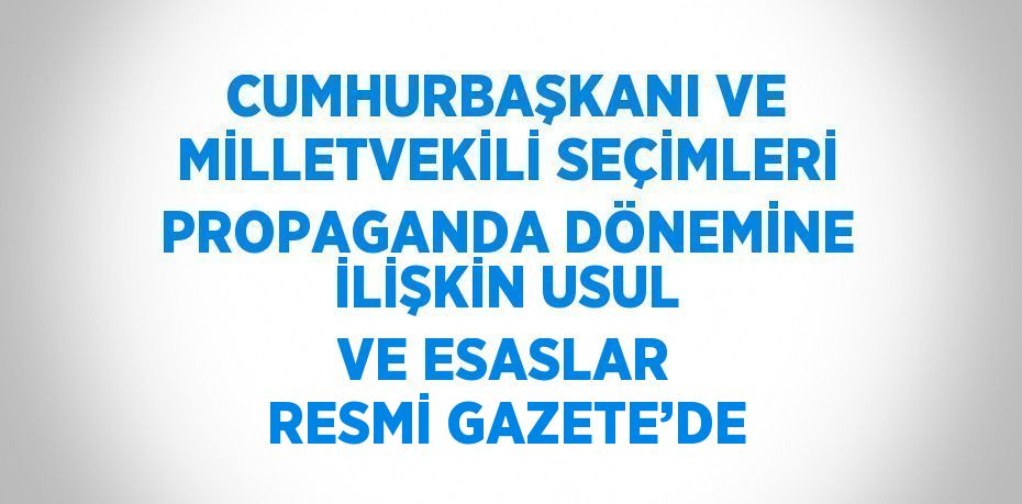 CUMHURBAŞKANI VE MİLLETVEKİLİ SEÇİMLERİ PROPAGANDA DÖNEMİNE İLİŞKİN USUL VE ESASLAR RESMİ GAZETE’DE