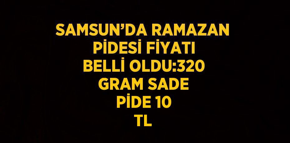 SAMSUN’DA RAMAZAN PİDESİ FİYATI BELLİ OLDU:320 GRAM SADE PİDE 10 TL