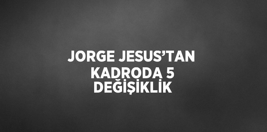 JORGE JESUS’TAN KADRODA 5 DEĞİŞİKLİK