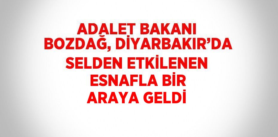 ADALET BAKANI BOZDAĞ, DİYARBAKIR’DA SELDEN ETKİLENEN ESNAFLA BİR ARAYA GELDİ