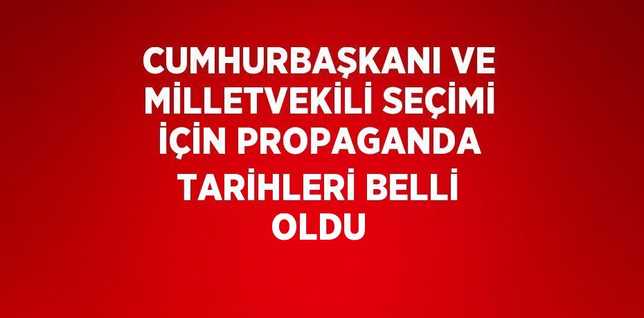 CUMHURBAŞKANI VE MİLLETVEKİLİ SEÇİMİ İÇİN PROPAGANDA TARİHLERİ BELLİ OLDU