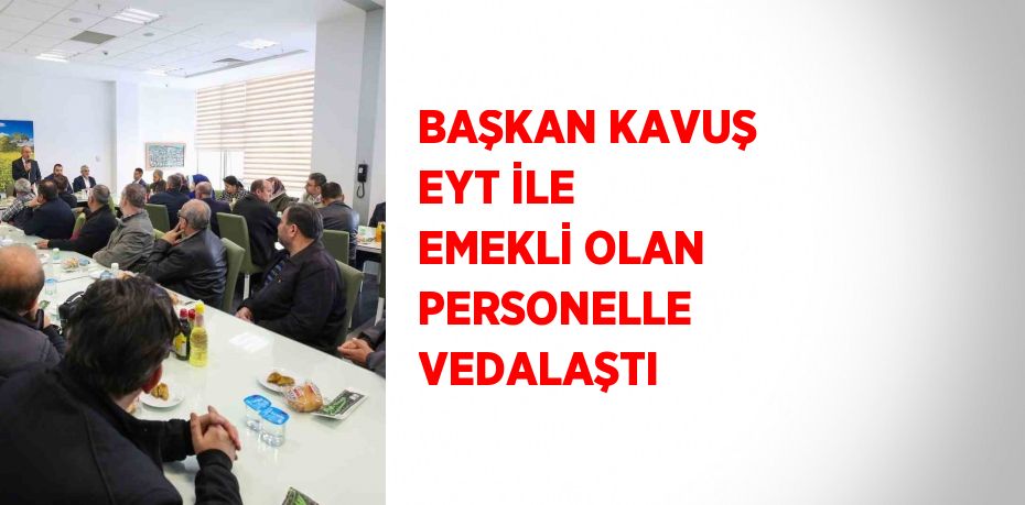 BAŞKAN KAVUŞ EYT İLE EMEKLİ OLAN PERSONELLE VEDALAŞTI