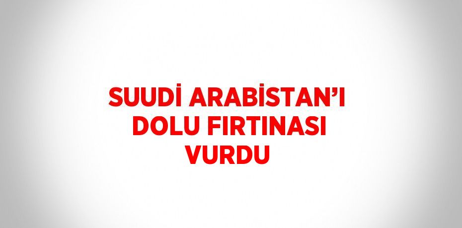 SUUDİ ARABİSTAN’I DOLU FIRTINASI VURDU