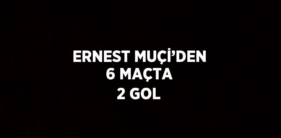 ERNEST MUÇİ’DEN 6 MAÇTA 2 GOL