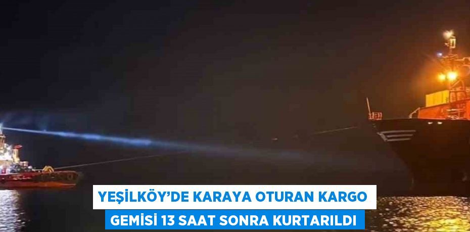 YEŞİLKÖY’DE KARAYA OTURAN KARGO GEMİSİ 13 SAAT SONRA KURTARILDI